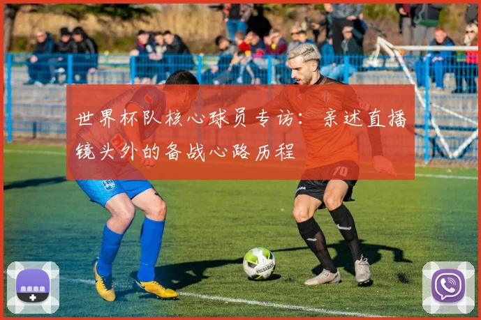 世界杯队核心球员专访:亲述直播镜头外的备战心路历程