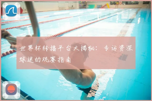 世界杯转播平台大揭秘：专访资深球迷的观赛指南