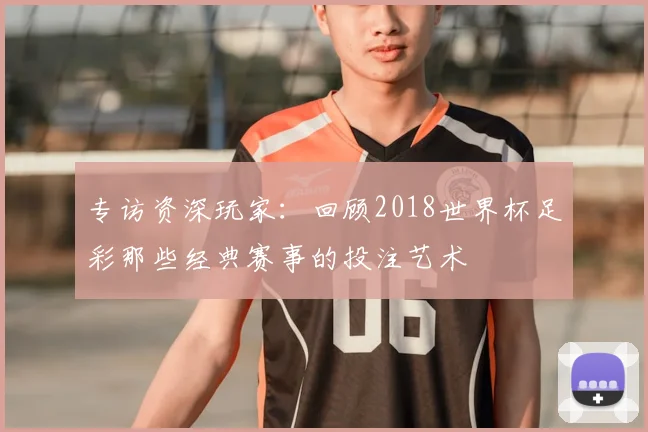 专访资深玩家:回顾2018世界杯足彩那些经典赛事的投注艺术