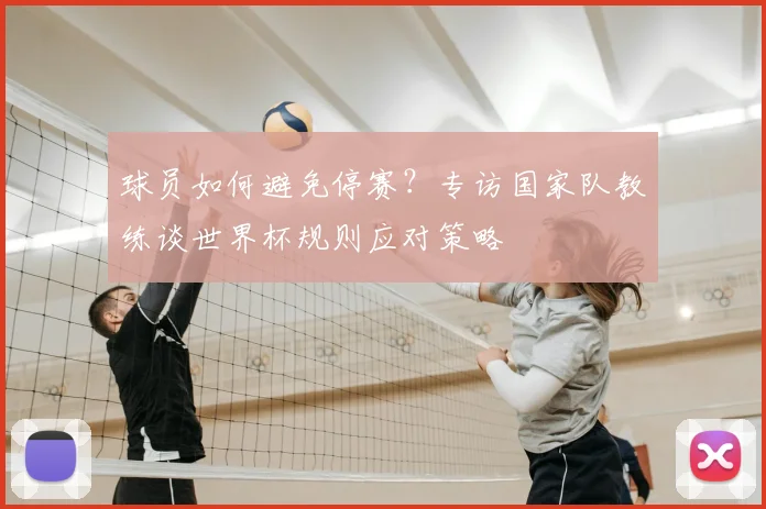 球员如何避免停赛?专访国家队教练谈世界杯规则应对策略