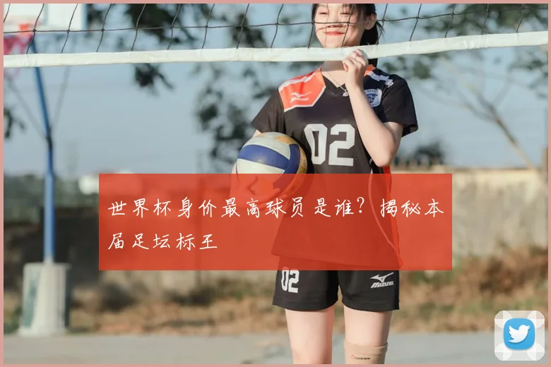 世界杯身价最高球员是谁？揭秘本届足坛标王
