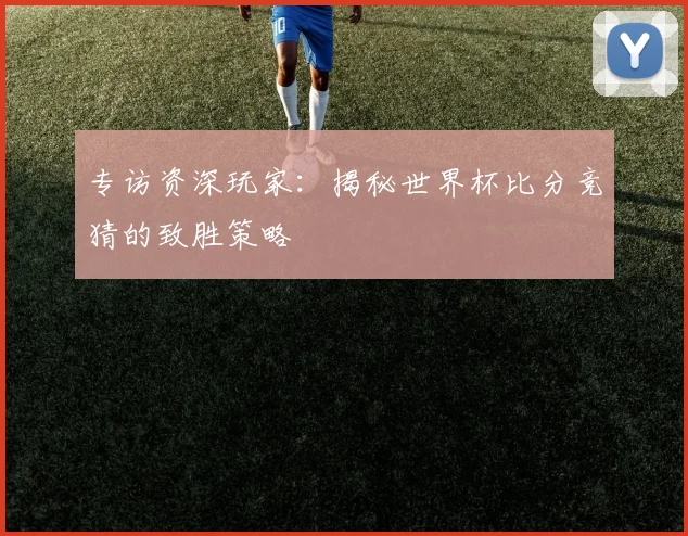 专访资深玩家:揭秘世界杯比分竞猜的致胜策略
