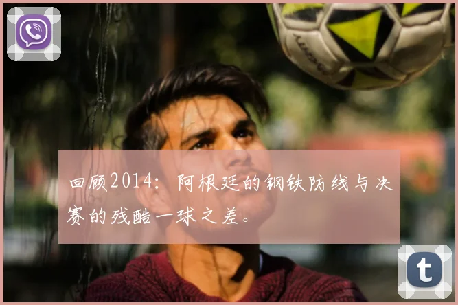 回顾2014：阿根廷的钢铁防线与决赛的残酷一球之差。