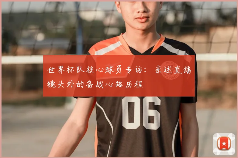 世界杯队核心球员专访:亲述直播镜头外的备战心路历程