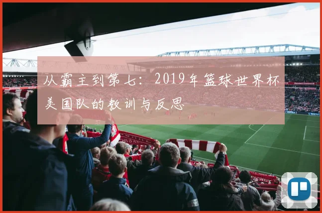 从霸主到第七：2019年篮球世界杯美国队的教训与反思