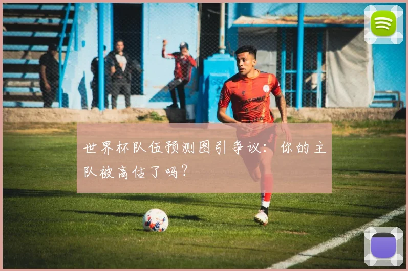 世界杯队伍预测图引争议：你的主队被高估了吗？