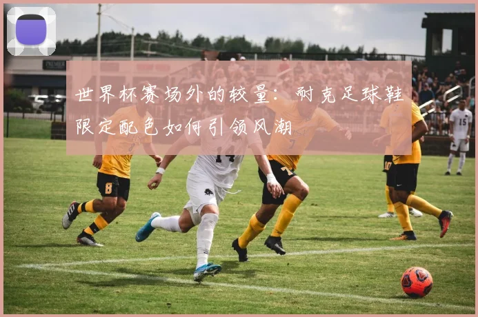 世界杯赛场外的较量:耐克足球鞋限定配色如何引领风潮