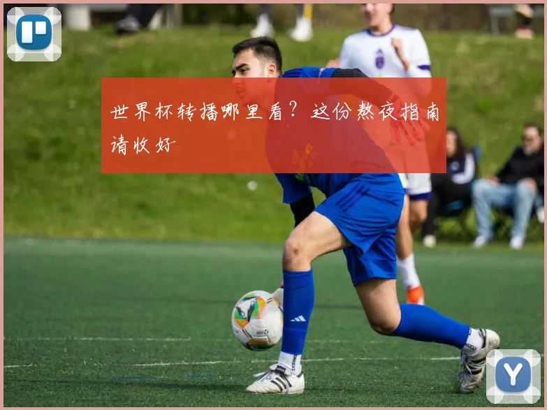 世界杯转播哪里看？这份熬夜指南请收好