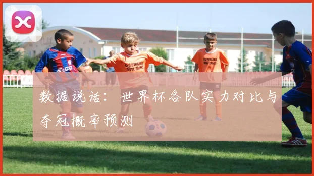 数据说话：世界杯各队实力对比与夺冠概率预测