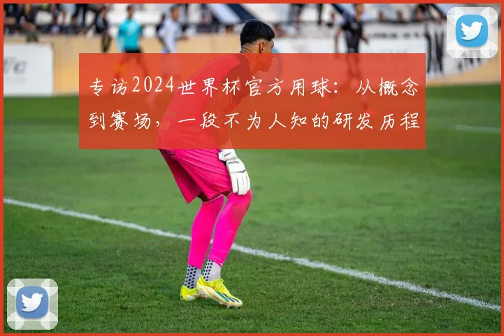 专访2024世界杯官方用球:从概念到赛场,一段不为人知的研发历程