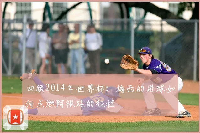 回顾2014年世界杯：梅西的进球如何点燃阿根廷的征程