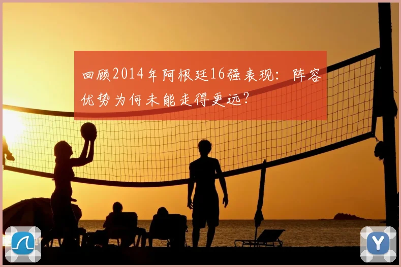 回顾2014年阿根廷16强表现：阵容优势为何未能走得更远？