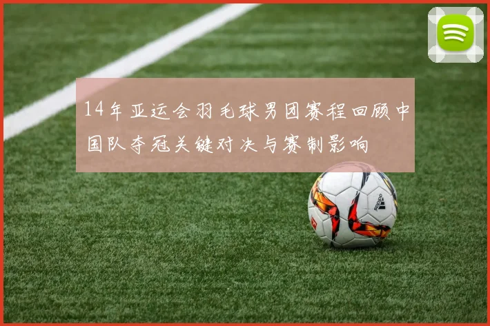 14年亚运会羽毛球男团赛程回顾中国队夺冠关键对决与赛制影响