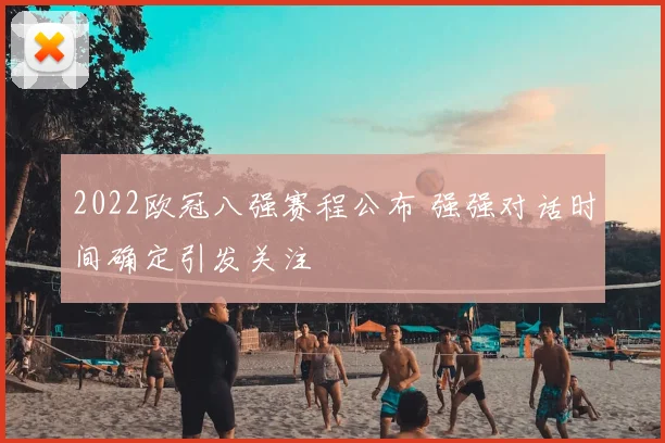 2022欧冠八强赛程公布 强强对话时间确定引发关注