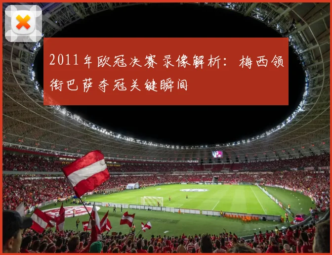 2011年欧冠决赛录像解析：梅西领衔巴萨夺冠关键瞬间