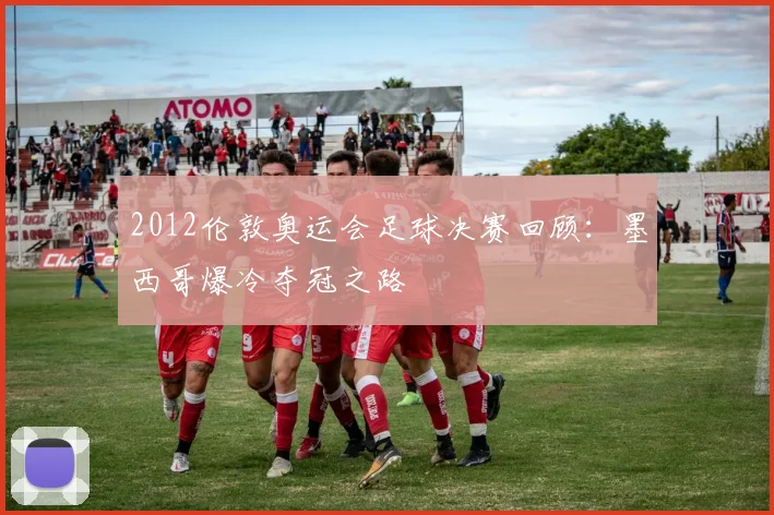 2012伦敦奥运会足球决赛回顾：墨西哥爆冷夺冠之路