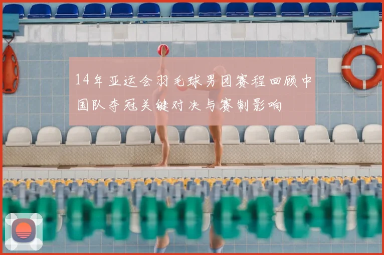 14年亚运会羽毛球男团赛程回顾中国队夺冠关键对决与赛制影响