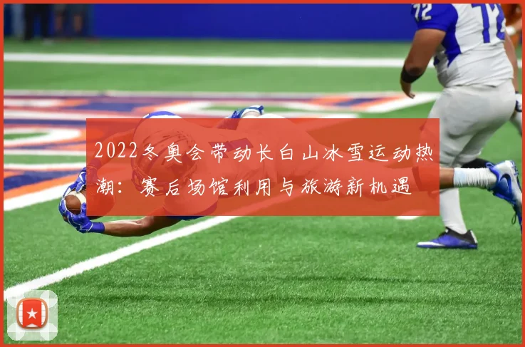 2022冬奥会带动长白山冰雪运动热潮：赛后场馆利用与旅游新机遇