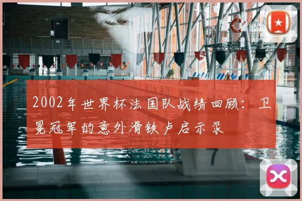 2002年世界杯法国队战绩回顾：卫冕冠军的意外滑铁卢启示录