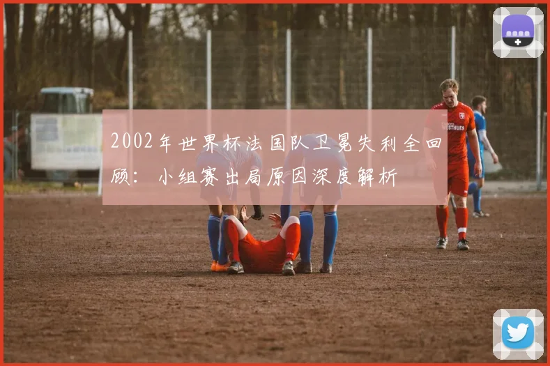 2002年世界杯法国队卫冕失利全回顾：小组赛出局原因深度解析