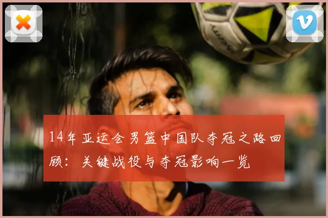 14年亚运会男篮中国队夺冠之路回顾：关键战役与夺冠影响一览