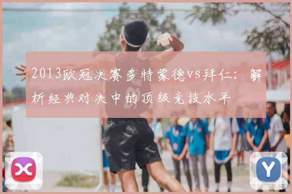 2013欧冠决赛多特蒙德vs拜仁：解析经典对决中的顶级竞技水平