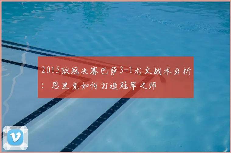 2015欧冠决赛巴萨3-1尤文战术分析：恩里克如何打造冠军之师