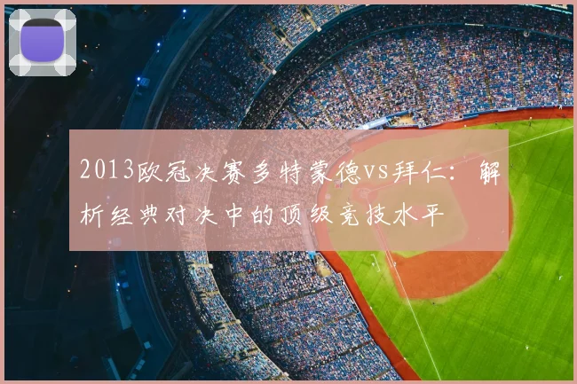2013欧冠决赛多特蒙德vs拜仁：解析经典对决中的顶级竞技水平