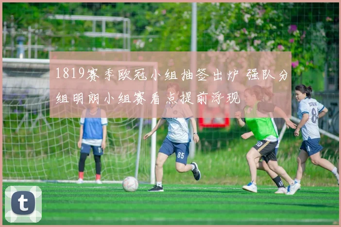 1819赛季欧冠小组抽签出炉 强队分组明朗小组赛看点提前浮现