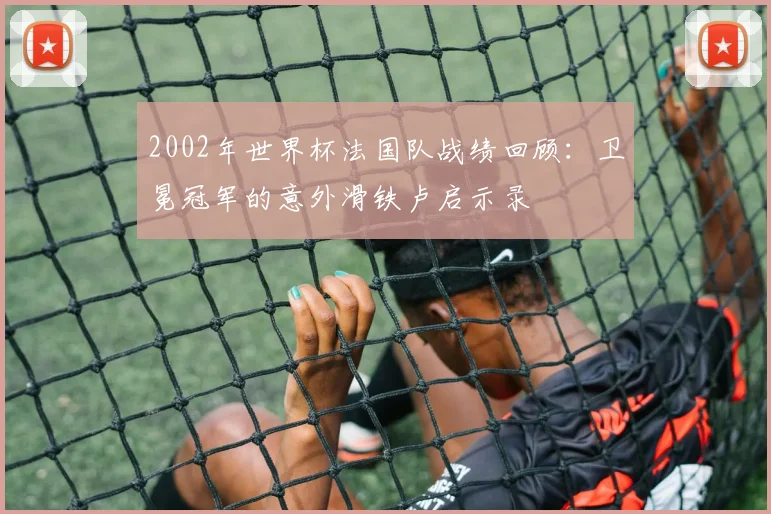 2002年世界杯法国队战绩回顾：卫冕冠军的意外滑铁卢启示录