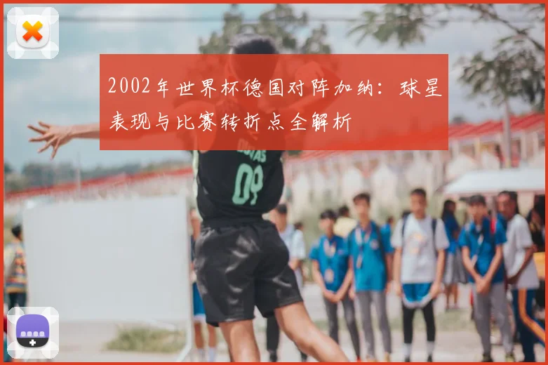 2002年世界杯德国对阵加纳：球星表现与比赛转折点全解析