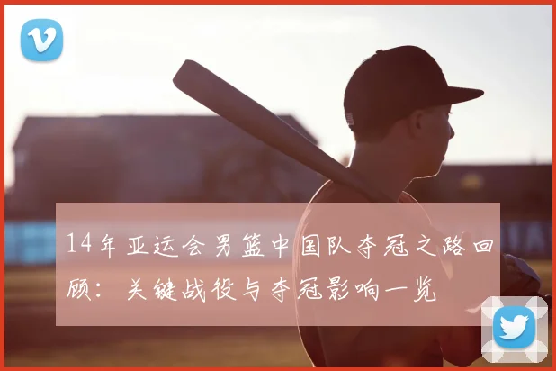 14年亚运会男篮中国队夺冠之路回顾：关键战役与夺冠影响一览