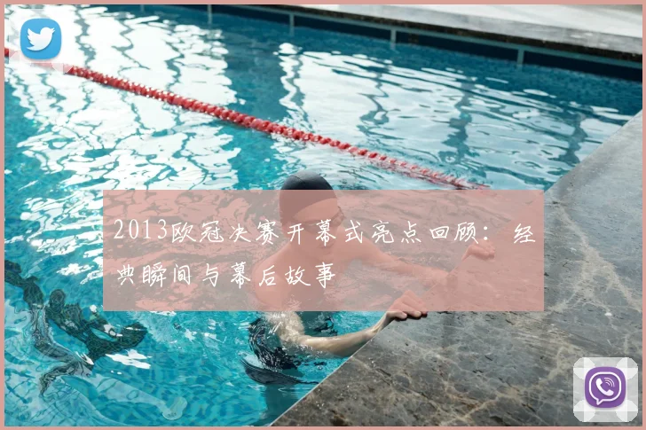 2013欧冠决赛开幕式亮点回顾：经典瞬间与幕后故事