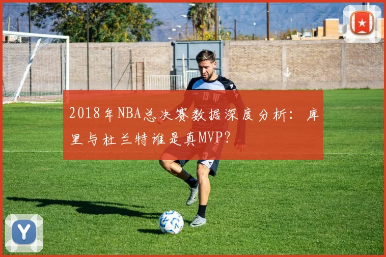 2018年NBA总决赛数据深度分析：库里与杜兰特谁是真MVP？