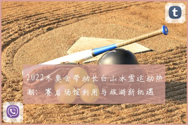 2022冬奥会带动长白山冰雪运动热潮：赛后场馆利用与旅游新机遇